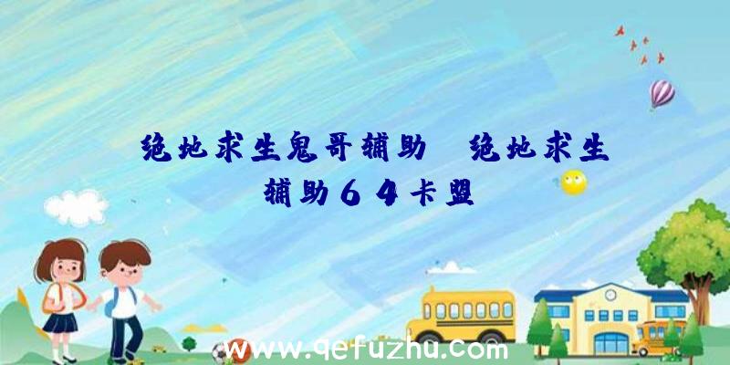 「绝地求生鬼哥辅助」|绝地求生辅助64卡盟